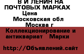 “В.И.ЛЕНИН НА ПОЧТОВЫХ МАРКАХ“ › Цена ­ 4 100 - Московская обл., Москва г. Коллекционирование и антиквариат » Марки   